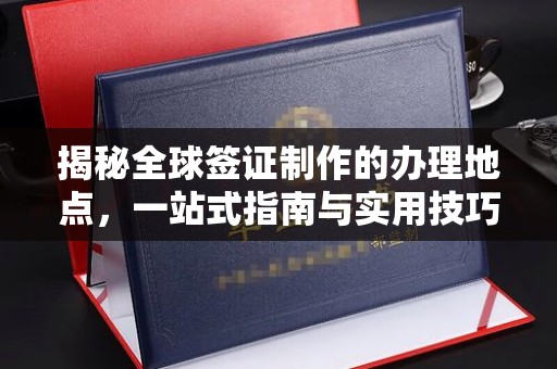 黑龙江揭秘全球签证制作的办理地点，一站式指南与实用技巧